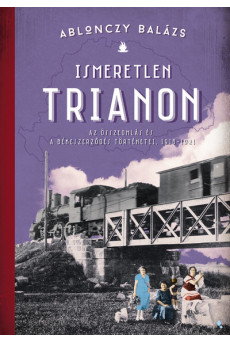 Ismeretlen Trianon - Az összeomlás és a békeszerződés történetei 1918-1921