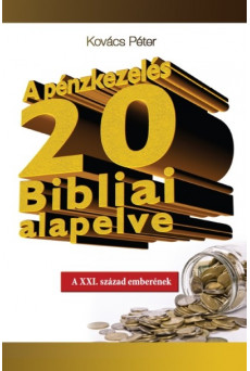 A PÉNZKEZELÉS 20 BIBLIAI ALAPELVE /A XXI. SZÁZAD EMBERÉNEK