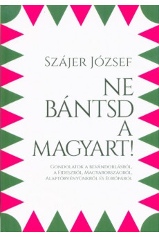 Ne bántsd a magyart! - Gondolatok a bevándorlásról, a Fideszről, Magyarországról, Alaptörvényünkről és Európáról