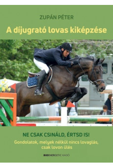 A díjugrató lovas kiképzése - Ne csak csináld, értsd is! - Gondolatok, melyek nélkül nincs lovaglás, csak lovon ülés