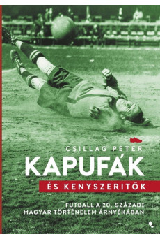 Kapufák és kényszerítők - Futball a 20. századi magyar történelem árnyékában