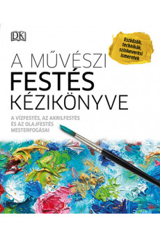 A művészi festés kézikönyve - A vízfestés, az akrilfestés és az olajfestés mesterfogásai