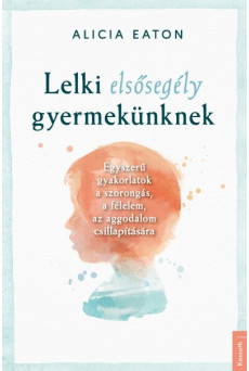 Lelki elsősegély gyermekünknek - Egyszerű gyakorlatok a szorongás, a félelem, az aggodalom csillapítására