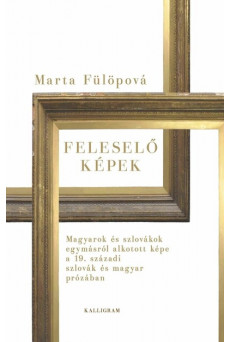 Feleselő képek - Magyarok és szlovákok egymásról alkotott képe a 19. századi szlovák és magyar prózában