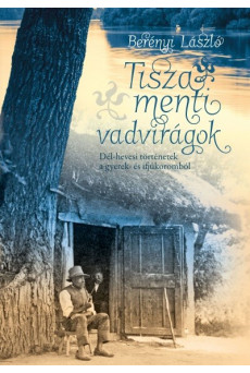 Tisza menti vadvirágok - Dél-hevesi történetek a gyerek- és ifjúkorunkból