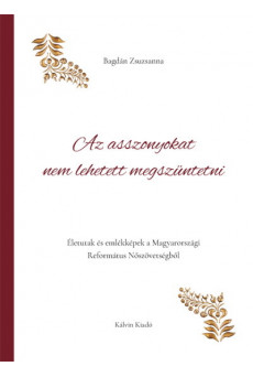 Az asszonyokat nem lehetett megszüntetni - Életutak és emlékképek a Magyarországi Református Nőszövetségből