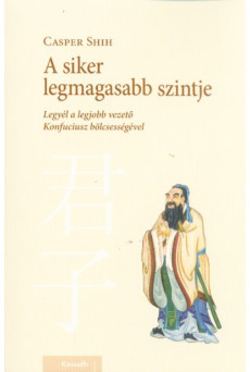 A siker legmagasabb szintje - Legyél a legjobb vezető Konfuciusz bölcsességével
