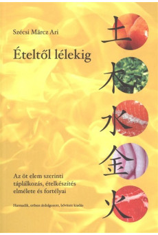 Ételtől lélekig /Az öt elem szerinti táplálkozás, ételkészítés elmélete és fortélyai