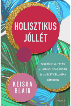 Holisztikus jóllét - Segítő útmutatás az anyagi szabadság és az élet céljának eléréséhez