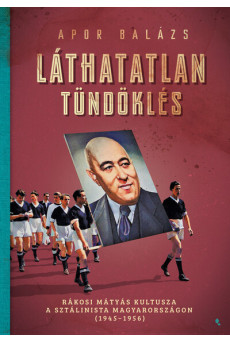 Láthatalan tündöklés - Rákosi Mátyás kultusza a sztálinista Magyarországon (1945-1956) - Modern magyar történelem