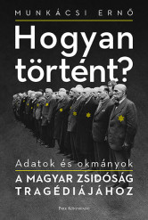 Hogyan történt? - Adatok és okmányok a magyar zsidóság tragédiájához