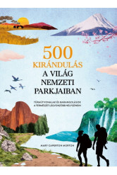 500 kirándulás a világ nemzeti parkjaiban - Túraútvonalak és barangolások a természet legvonzóbb helyszínein