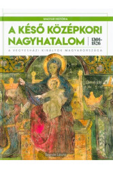 A késő középkori nagyhatalom 1301-1526 - A vegyesházi királyok Magyarországa /Magyar História 3.